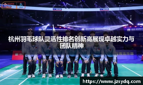 杭州羽毛球队灵活性排名创新高展现卓越实力与团队精神